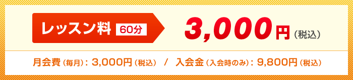 レッスン料（60分) 3,000円（税込）/ 月会費（毎月）: 3,000円（税込） /  入会金（入会時のみ）: 9,800円（税込）